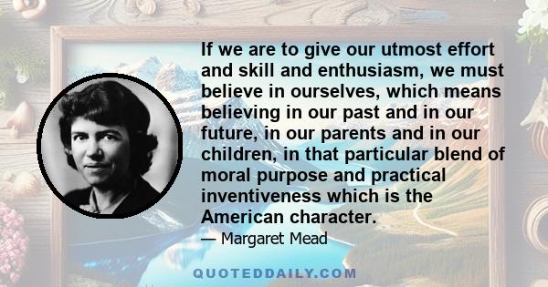 If we are to give our utmost effort and skill and enthusiasm, we must believe in ourselves, which means believing in our past and in our future, in our parents and in our children, in that particular blend of moral