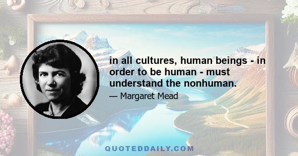 in all cultures, human beings - in order to be human - must understand the nonhuman.