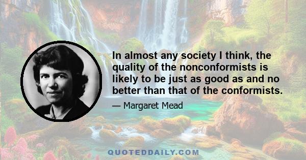 In almost any society I think, the quality of the nonconformists is likely to be just as good as and no better than that of the conformists.