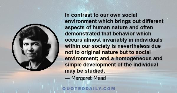 In contrast to our own social environment which brings out different aspects of human nature and often demonstrated that behavior which occurs almost invariably in individuals within our society is nevertheless due not