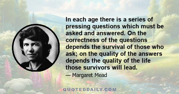 In each age there is a series of pressing questions which must be asked and answered. On the correctness of the questions depends the survival of those who ask; on the quality of the answers depends the quality of the