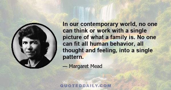 In our contemporary world, no one can think or work with a single picture of what a family is. No one can fit all human behavior, all thought and feeling, into a single pattern.