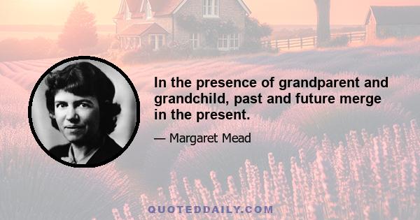 In the presence of grandparent and grandchild, past and future merge in the present.