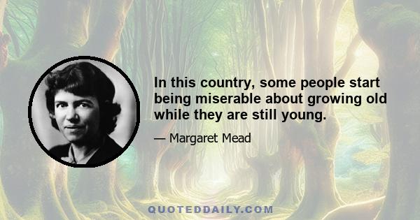 In this country, some people start being miserable about growing old while they are still young.