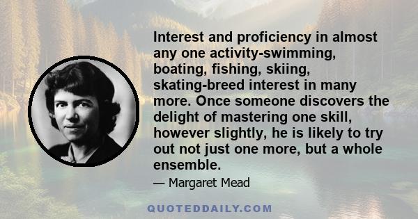 Interest and proficiency in almost any one activity-swimming, boating, fishing, skiing, skating-breed interest in many more. Once someone discovers the delight of mastering one skill, however slightly, he is likely to