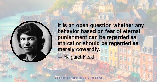 It is an open question whether any behavior based on fear of eternal punishment can be regarded as ethical or should be regarded as merely cowardly.