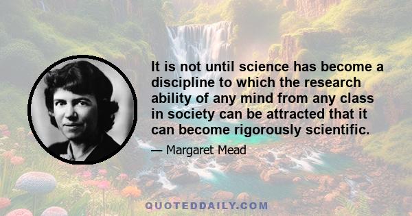 It is not until science has become a discipline to which the research ability of any mind from any class in society can be attracted that it can become rigorously scientific.