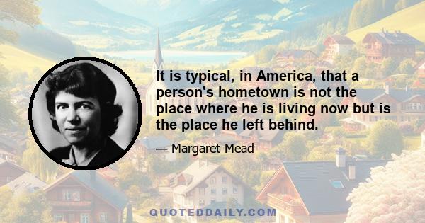 It is typical, in America, that a person's hometown is not the place where he is living now but is the place he left behind.