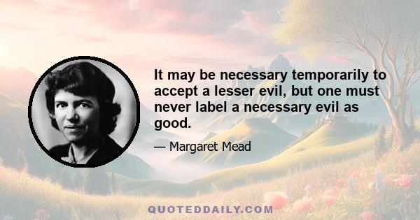 It may be necessary temporarily to accept a lesser evil, but one must never label a necessary evil as good.