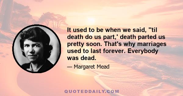 It used to be when we said, ''til death do us part,' death parted us pretty soon. That's why marriages used to last forever. Everybody was dead.