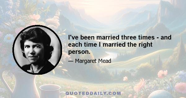 I've been married three times - and each time I married the right person.