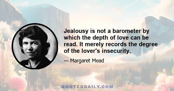 Jealousy is not a barometer by which the depth of love can be read. It merely records the degree of the lover's insecurity.