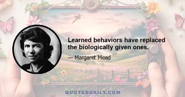 Learned behaviors have replaced the biologically given ones.