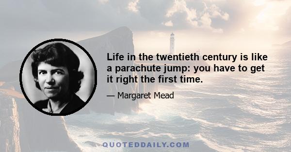 Life in the twentieth century is like a parachute jump: you have to get it right the first time.