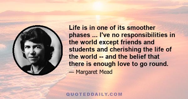 Life is in one of its smoother phases ... I've no responsibilities in the world except friends and students and cherishing the life of the world -- and the belief that there is enough love to go round.