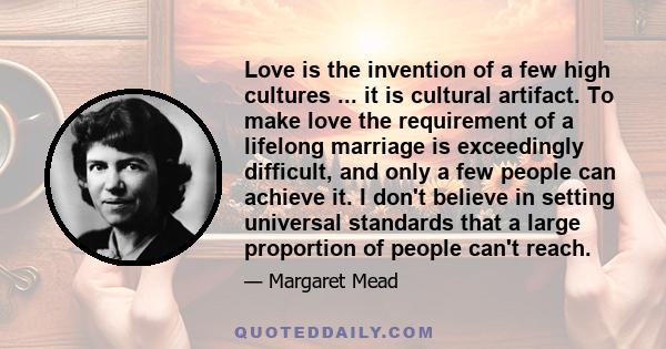 Love is the invention of a few high cultures ... it is cultural artifact. To make love the requirement of a lifelong marriage is exceedingly difficult, and only a few people can achieve it. I don't believe in setting