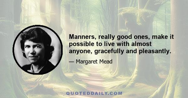 Manners, really good ones, make it possible to live with almost anyone, gracefully and pleasantly.