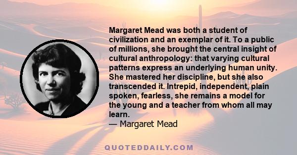 Margaret Mead was both a student of civilization and an exemplar of it. To a public of millions, she brought the central insight of cultural anthropology: that varying cultural patterns express an underlying human