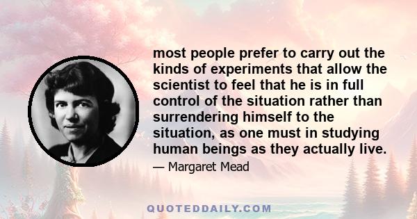 most people prefer to carry out the kinds of experiments that allow the scientist to feel that he is in full control of the situation rather than surrendering himself to the situation, as one must in studying human