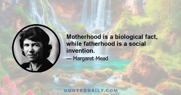 Motherhood is a biological fact, while fatherhood is a social invention.