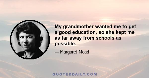 My grandmother wanted me to get a good education, so she kept me as far away from schools as possible.