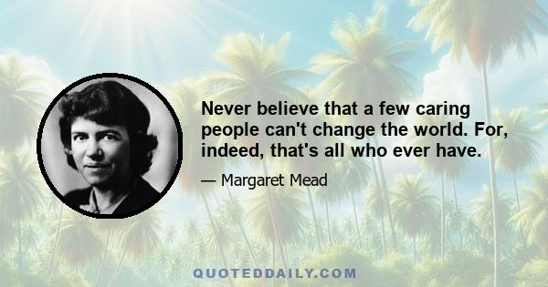 Never believe that a few caring people can't change the world. For, indeed, that's all who ever have.