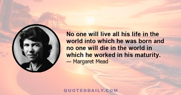 No one will live all his life in the world into which he was born and no one will die in the world in which he worked in his maturity.