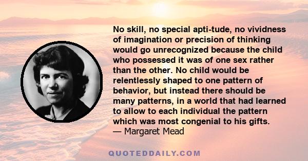 No skill, no special apti­tude, no vividness of imagination or precision of thinking would go unrecognized because the child who possessed it was of one sex rather than the other. No child would be relentlessly shaped