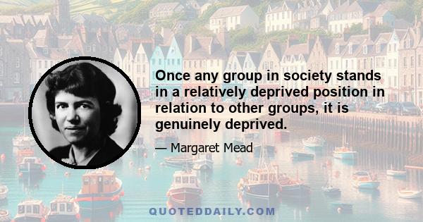 Once any group in society stands in a relatively deprived position in relation to other groups, it is genuinely deprived.