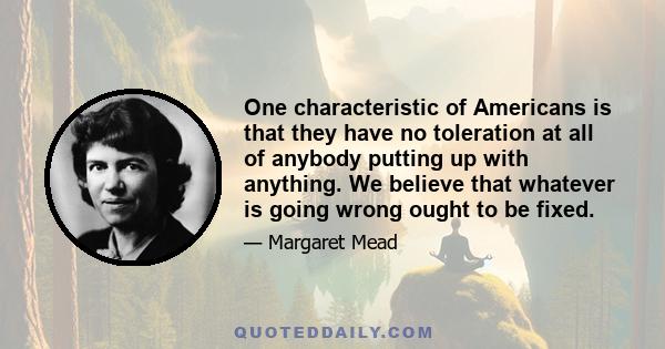 One characteristic of Americans is that they have no toleration at all of anybody putting up with anything. We believe that whatever is going wrong ought to be fixed.