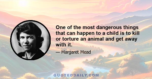 One of the most dangerous things that can happen to a child is to kill or torture an animal and get away with it.