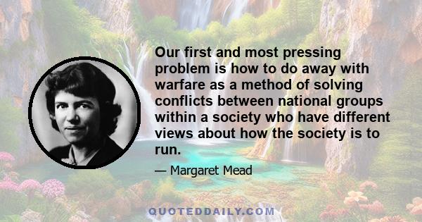 Our first and most pressing problem is how to do away with warfare as a method of solving conflicts between national groups within a society who have different views about how the society is to run.