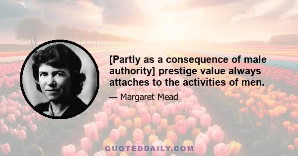 [Partly as a consequence of male authority] prestige value always attaches to the activities of men.