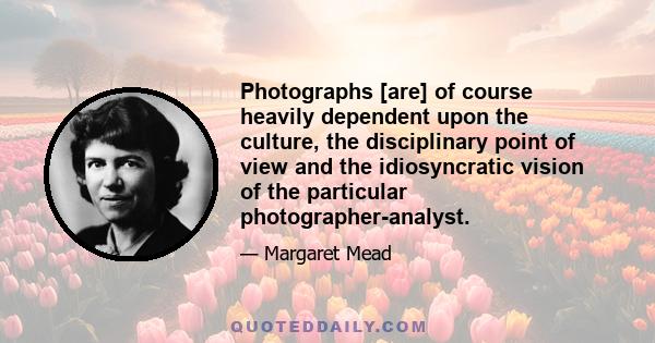 Photographs [are] of course heavily dependent upon the culture, the disciplinary point of view and the idiosyncratic vision of the particular photographer-analyst.