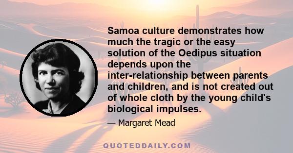 Samoa culture demonstrates how much the tragic or the easy solution of the Oedipus situation depends upon the inter-relationship between parents and children, and is not created out of whole cloth by the young child's