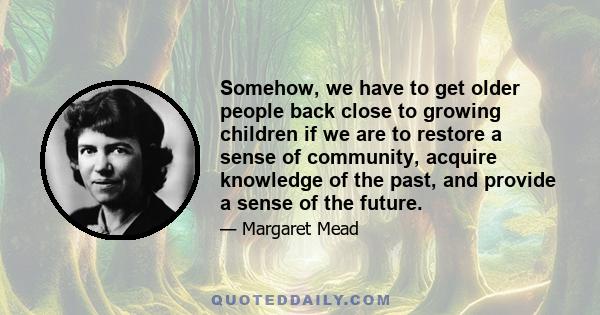 Somehow, we have to get older people back close to growing children if we are to restore a sense of community, acquire knowledge of the past, and provide a sense of the future.