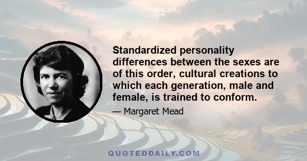 Standardized personality differences between the sexes are of this order, cultural creations to which each generation, male and female, is trained to conform.