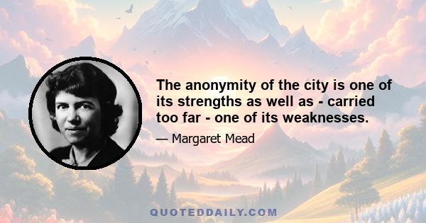 The anonymity of the city is one of its strengths as well as - carried too far - one of its weaknesses.