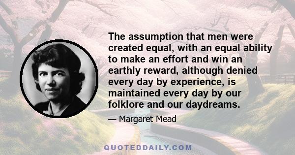 The assumption that men were created equal, with an equal ability to make an effort and win an earthly reward, although denied every day by experience, is maintained every day by our folklore and our daydreams.