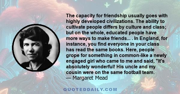 The capacity for friendship usually goes with highly developed civilizations. The ability to cultivate people differs by culture and class; but on the whole, educated people have more ways to make friends... . In