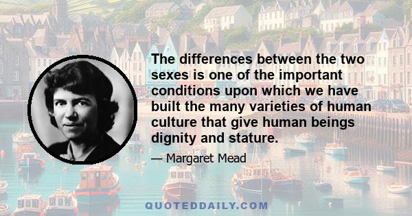 The differences between the two sexes is one of the important conditions upon which we have built the many varieties of human culture that give human beings dignity and stature.