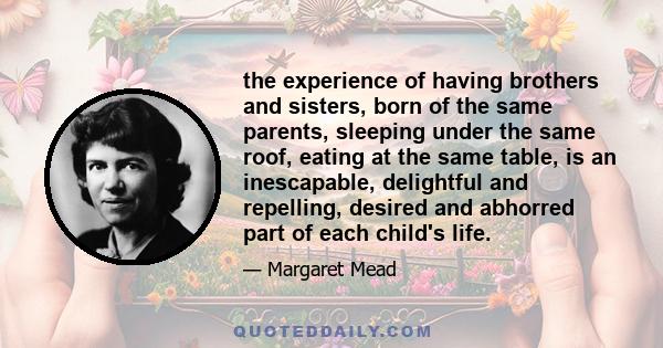 the experience of having brothers and sisters, born of the same parents, sleeping under the same roof, eating at the same table, is an inescapable, delightful and repelling, desired and abhorred part of each child's