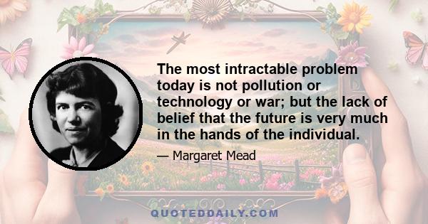 The most intractable problem today is not pollution or technology or war; but the lack of belief that the future is very much in the hands of the individual.