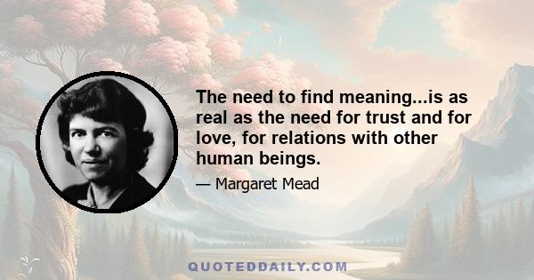 The need to find meaning...is as real as the need for trust and for love, for relations with other human beings.