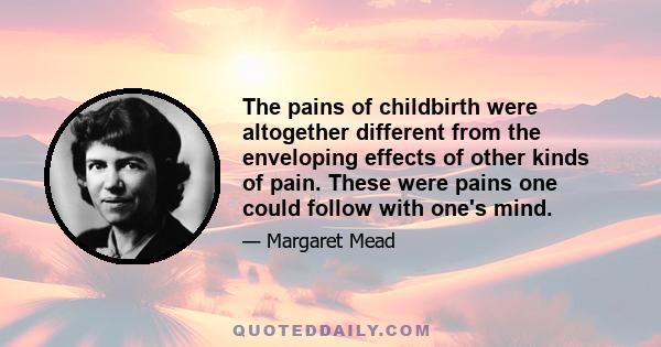 The pains of childbirth were altogether different from the enveloping effects of other kinds of pain. These were pains one could follow with one's mind.