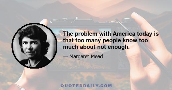 The problem with America today is that too many people know too much about not enough.