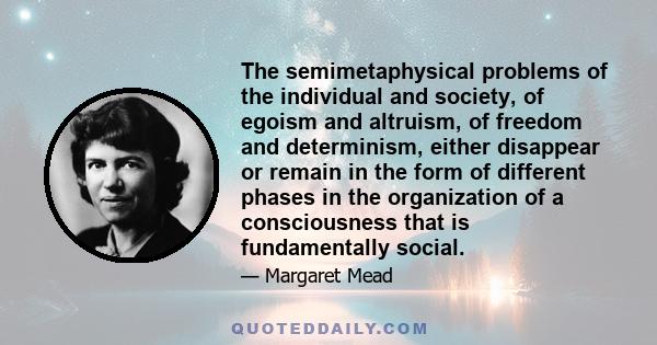 The semimetaphysical problems of the individual and society, of egoism and altruism, of freedom and determinism, either disappear or remain in the form of different phases in the organization of a consciousness that is