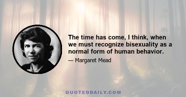 The time has come, I think, when we must recognize bisexuality as a normal form of human behavior.