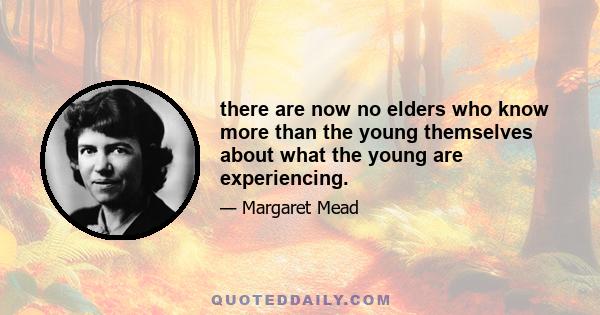 there are now no elders who know more than the young themselves about what the young are experiencing.