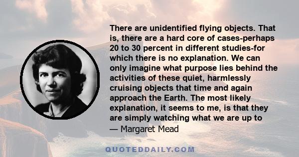 There are unidentified flying objects. That is, there are a hard core of cases-perhaps 20 to 30 percent in different studies-for which there is no explanation. We can only imagine what purpose lies behind the activities 